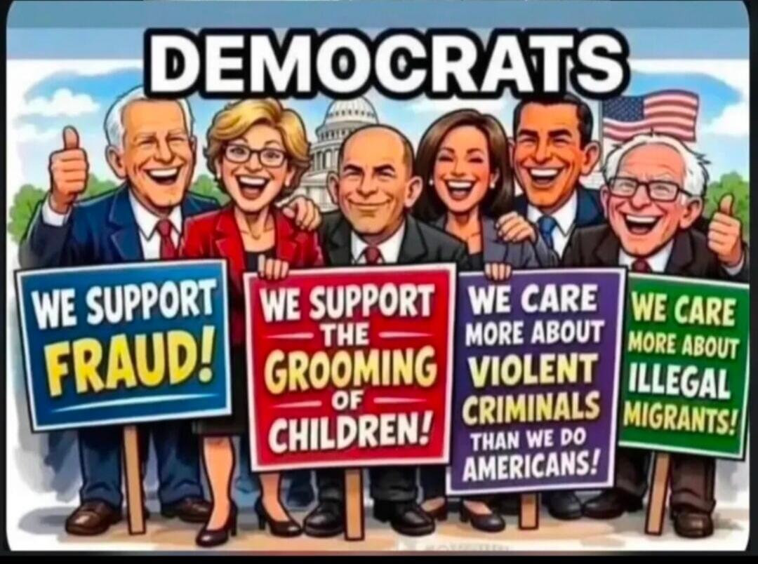 DEMOCRATS WE SUPPORT FRAUD! WE SUPPORT THE GROOMING OF CHILDREN! WE CARE MORE ABOUT VIOLENT CRIMINALS THAN WE DO AMERICANS! WE CARE MORE ABOUT ILLEGAL MIGRANTS!