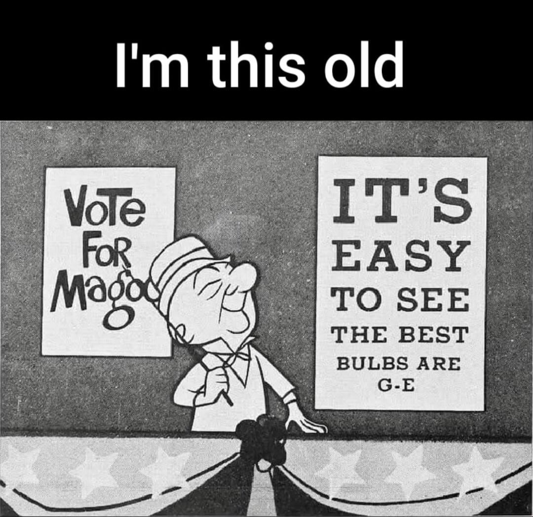 I'm this old Vote For Magoo IT'S EASY TO SEE THE BEST BULBS ARE G-E