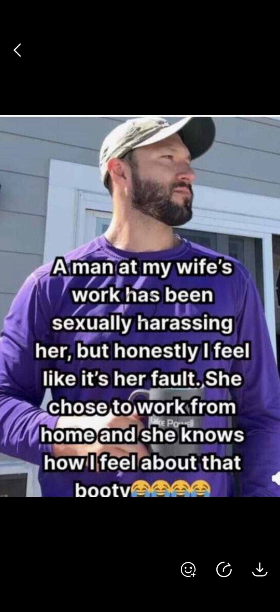 A man at my wife's work has been sexually harassing her, but honestly I feel like it's her fault. She chose to work from home and she knows how I feel about that booty 😂😂😂😂