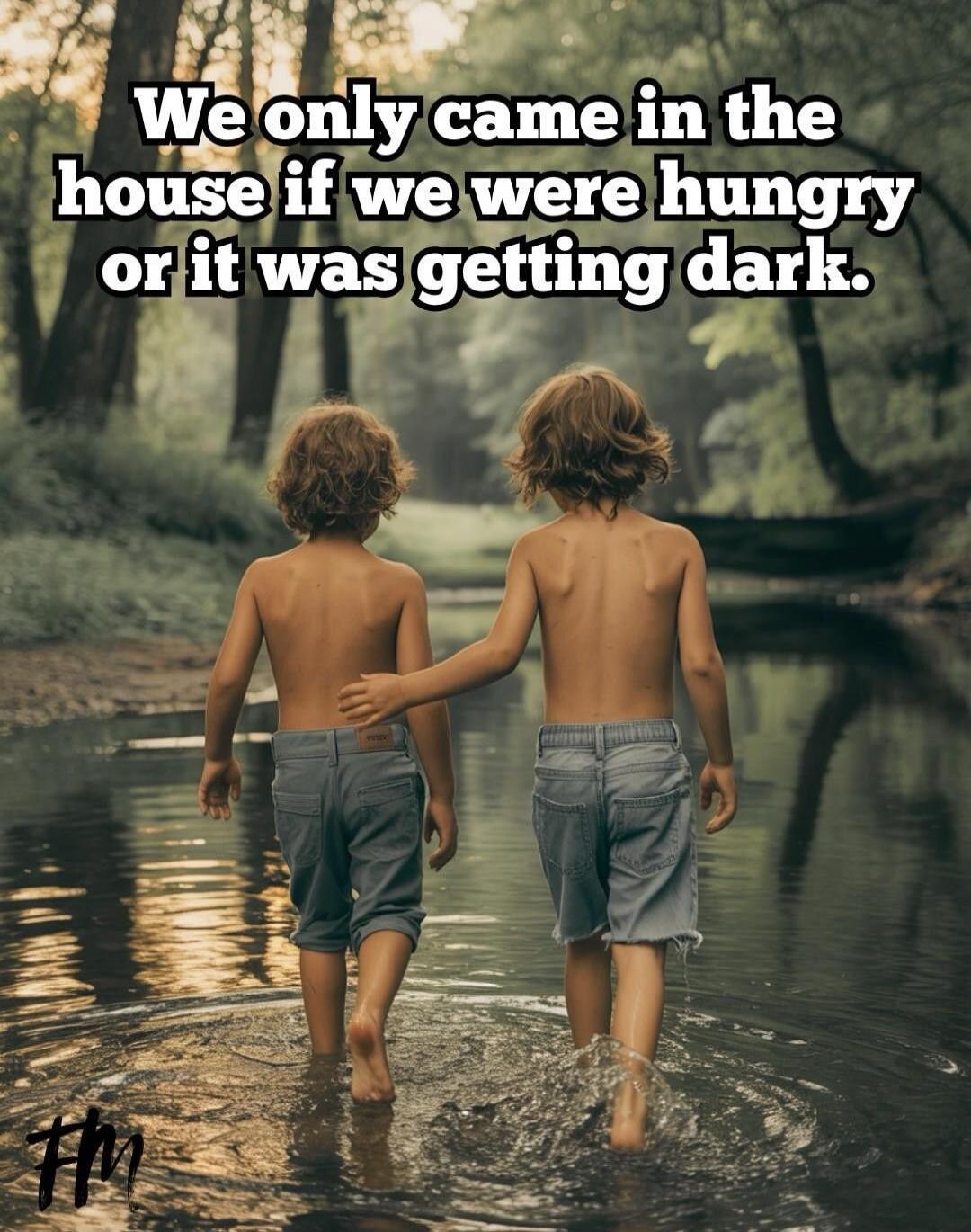We only came in the house if we were hungry or it was getting dark.