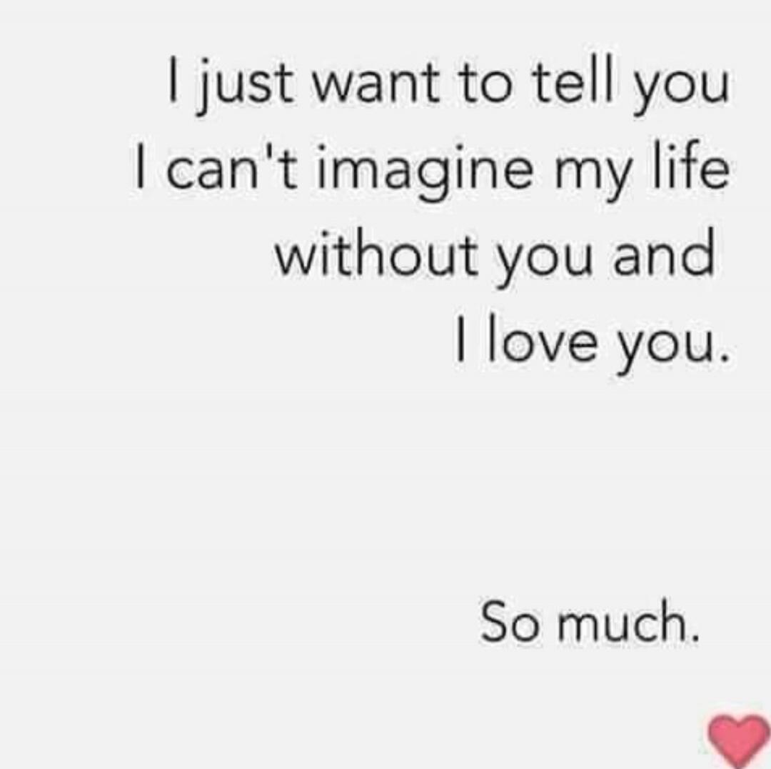I just want to tell you I can't imagine my life without you and I love you. So much.