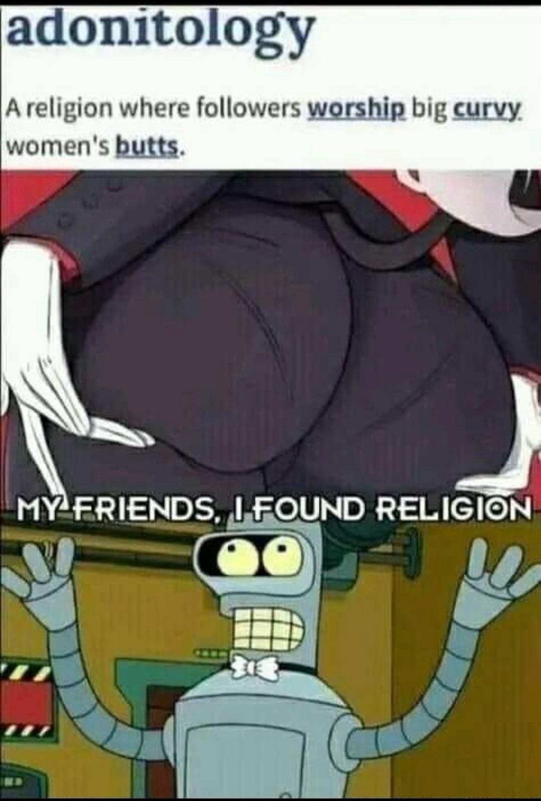 adonitology A religion where followers worship big curvy women's butts. MY FRIENDS, I FOUND RELIGION