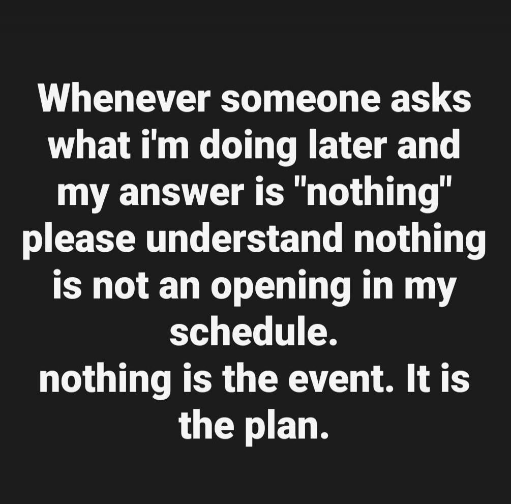 Whenever someone asks what I'm doing later and my answer is 
