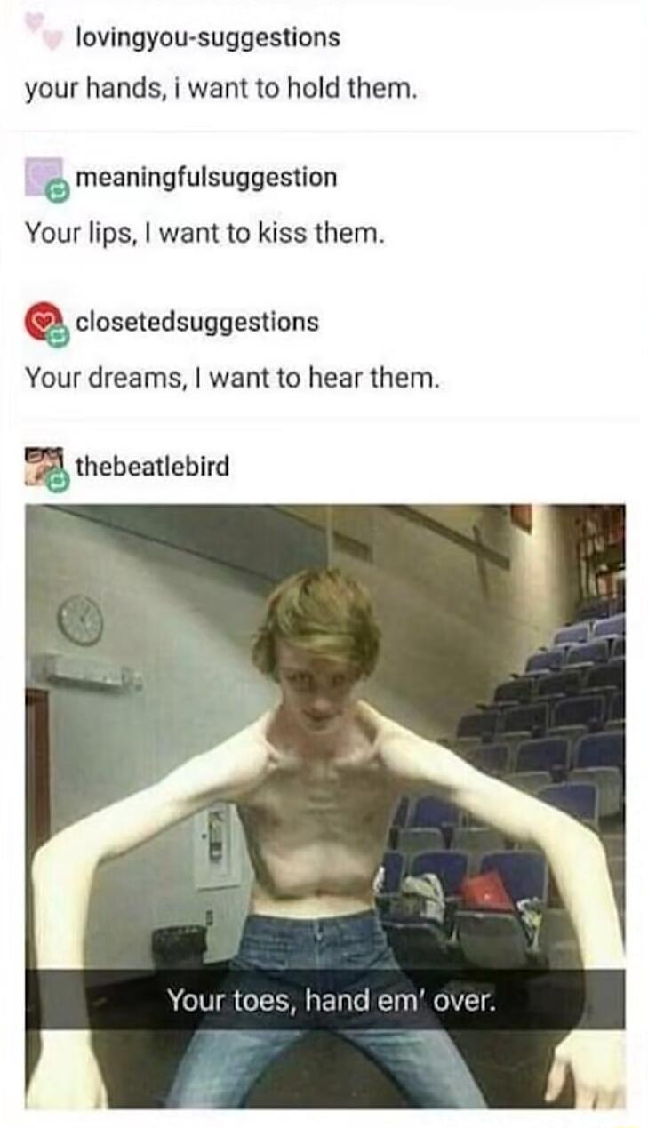 lovingyou suggestions your hands i want to hold them meaningfulsuggestion Your lips want to kiss them closetedsuggestions Your dreams want to hear them 3 thebeatlebird Your toes hand em over