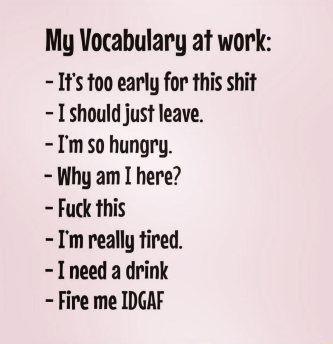 My Vocabulary at work Its too early for this shit I should just leave Imso hungry Why am I here Fuck this Im really fired Ineed a drink Fire me IDGAF