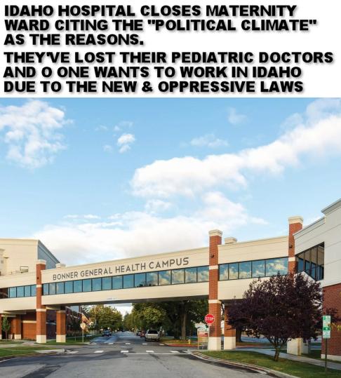 IDAHO HOSPITAL CLOSES MATERNITY WARD CITING THE POLITICAL CLIMATE AS THE REASONS THEYVE LOST THEIR PEDIATRIC DOCTORS AND O ONE WANTS TO WORK IN IDAHO DUE TO THE NEW OPPRESSIVE LAWS T