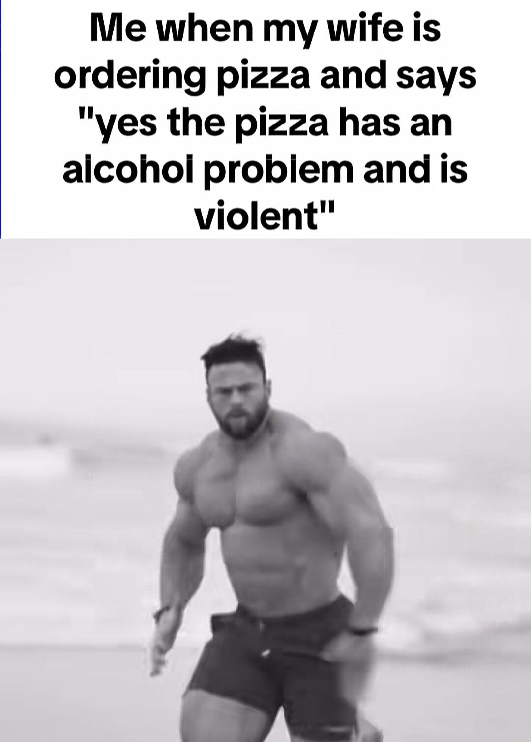 Me when my wife is ordering pizza and says yes the pizza has an alcohol problem and is violent