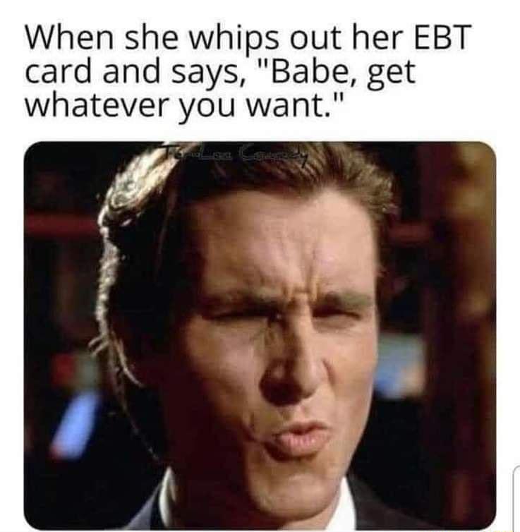 When she whips out her EBT card and says Babe get whatever you want