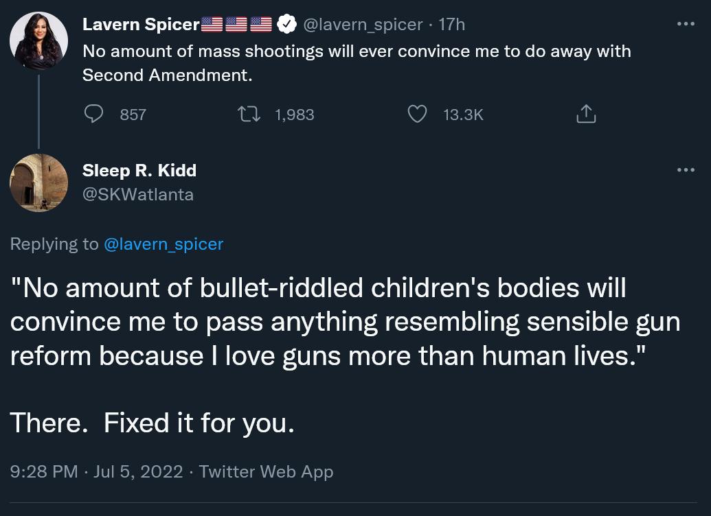 60 bl No amount of mass shoatings willever convince me to do away with Second Amandment a5 T 1083 i Steep R Kidd sKWatlanta Replying to lavern spicer No amount of bullet riddled childrens bodies will convince me to pass anything resembling sensible gun LGOI CRETEEY RCIVER T R IR GEL R VT EL R IVEER There Fixed it for you 928PM Jul