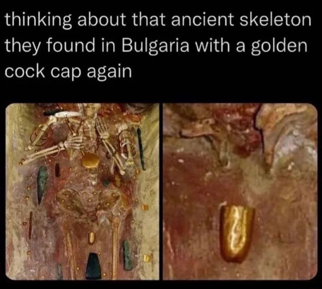 thinking about that ancient skeleton they found in Bulgaria with a golden cock cap again