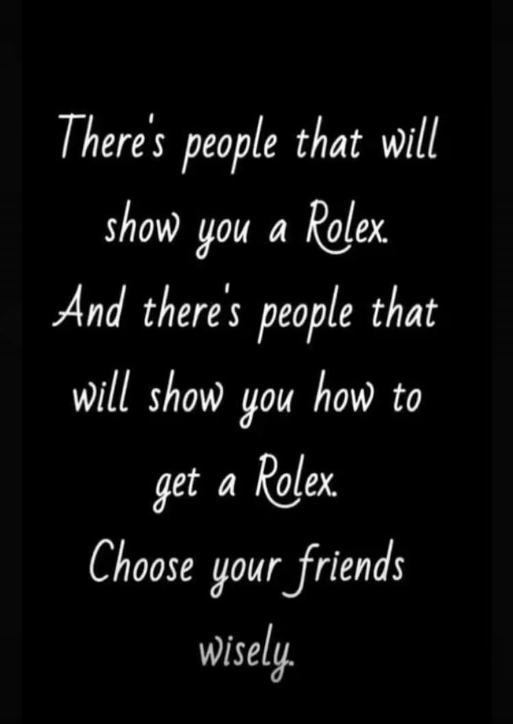There's people that will show you a Rolex. And there's people that will show you how to get a Rolex. Choose your friends wisely.