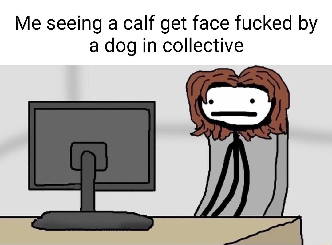 Me seeing a calf get face fucked by a dog in collective