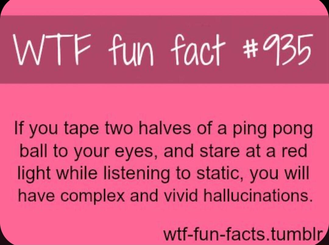 If you tape two halves of a ping pong ball to your eyes and stare at a red light while listening to static you will have complex and vivid hallucinations i wtf funfactstumblg