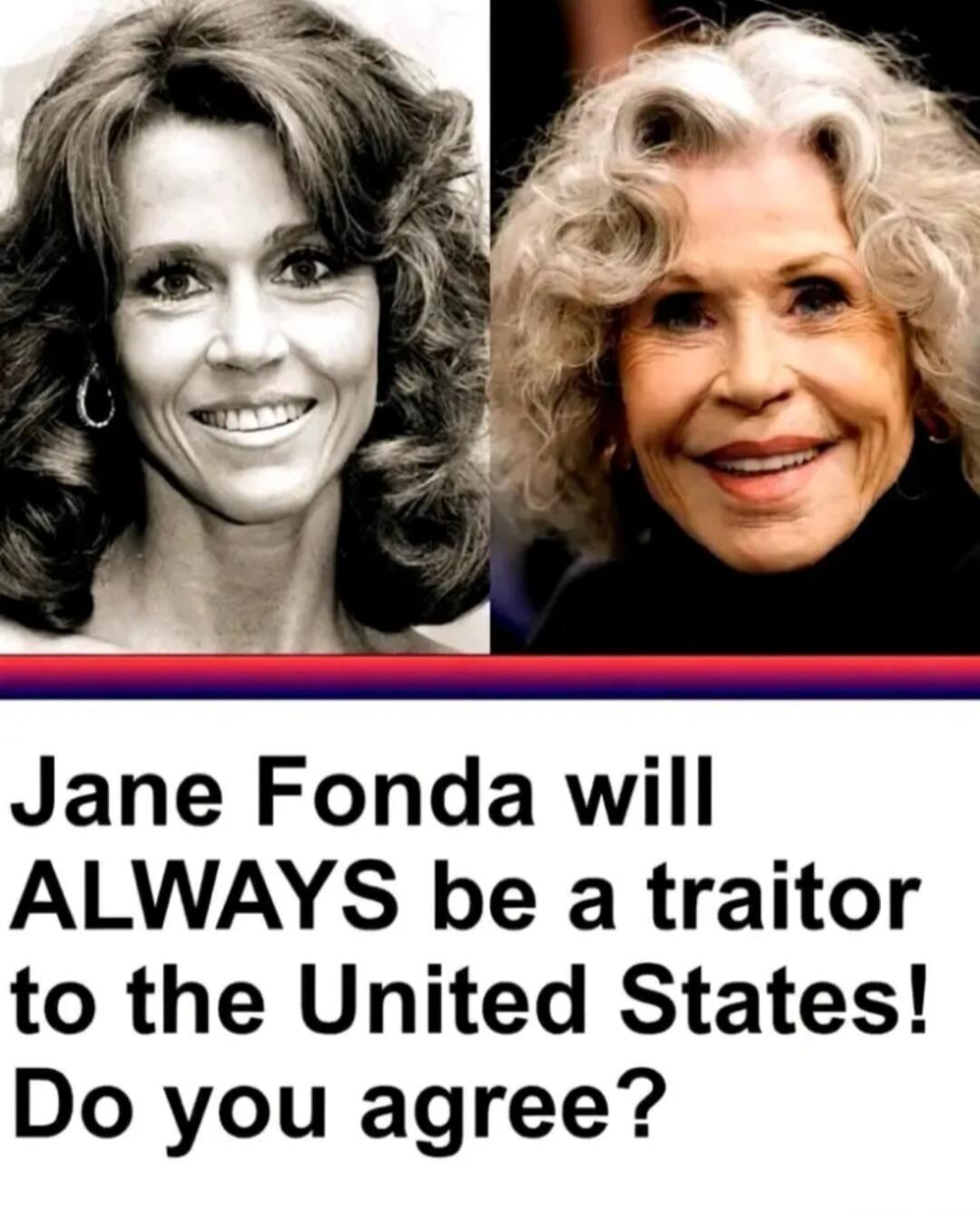 Jane Fonda will ALWAYS be a traitor to the United States! Do you agree?