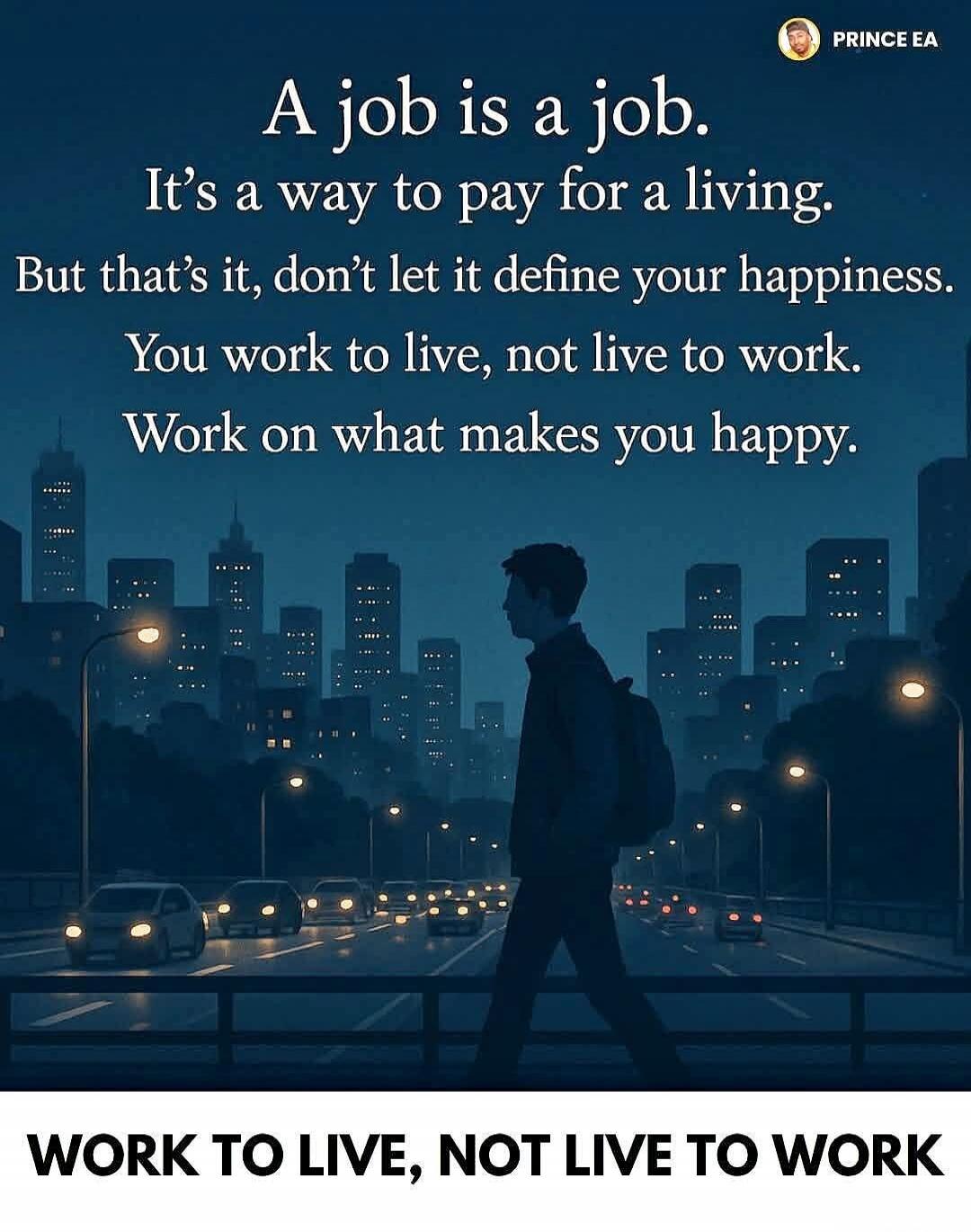 PRINCE EA. A job is a job. It's a way to pay for a living. But that's it, don't let it define your happiness. You work to live, not live to work. Work on what makes you happy. WORK TO LIVE, NOT LIVE TO WORK.