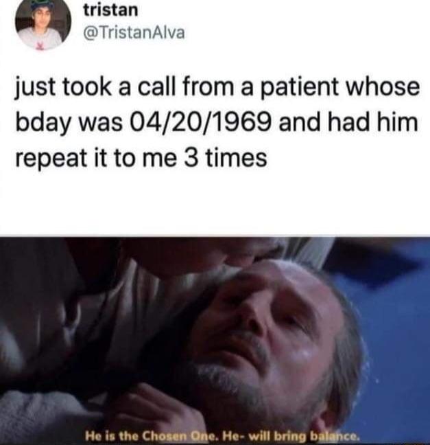 tristan TristanAlva just took a call from a patient whose bday was 04201969 and had him repeat it to me 3 times