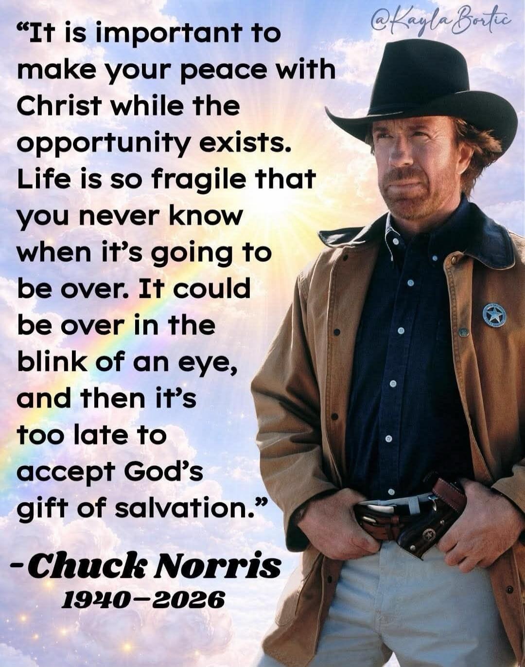 It is important to make your peace with Christ while the opportunity exists. Life is so fragile that you never know when it's going to be over. It could be over in the blink of an eye, and then it's too late to accept God's gift of salvation. -Chuck Norris 1940-2026 @KaylaBortic