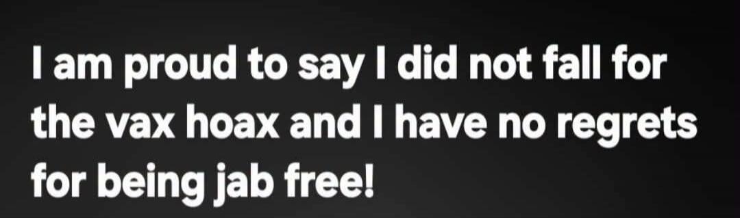 I am proud to say I did not fall for the vax hoax and I have no regrets for being jab free!