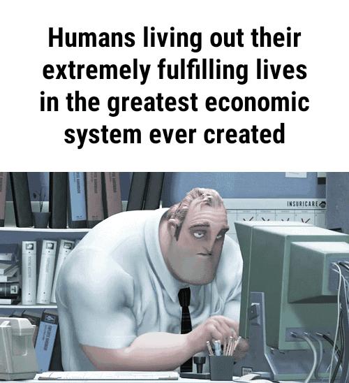 Humans living out their extremely fulfilling lives in the greatest economic system ever created