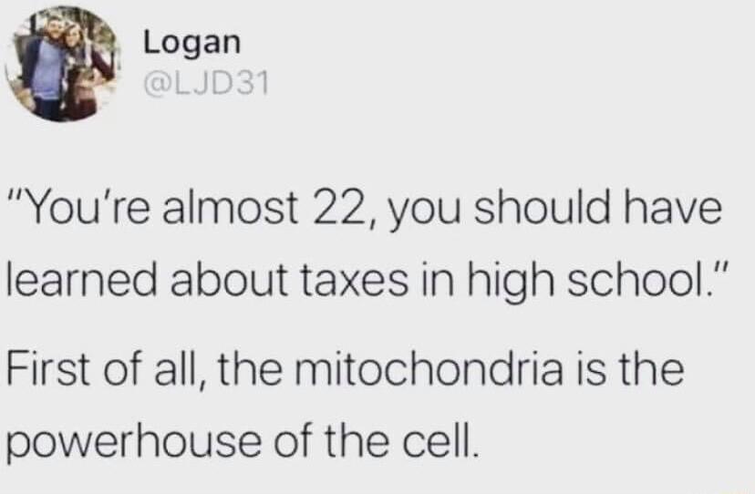 Logan Youre almost 22 you should have learned about taxes in high school First of all the mitochondria is the powerhouse of the cell