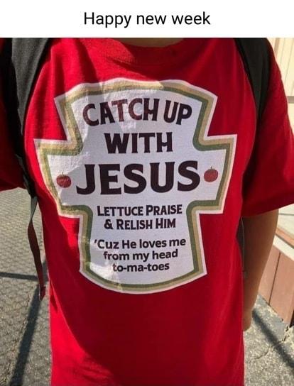 Happy new week 17 t CATCH U P A L WITH fJESUSl LETTUCE PRAISE RELISHHM Cuz Helovesme from my head to ma toes