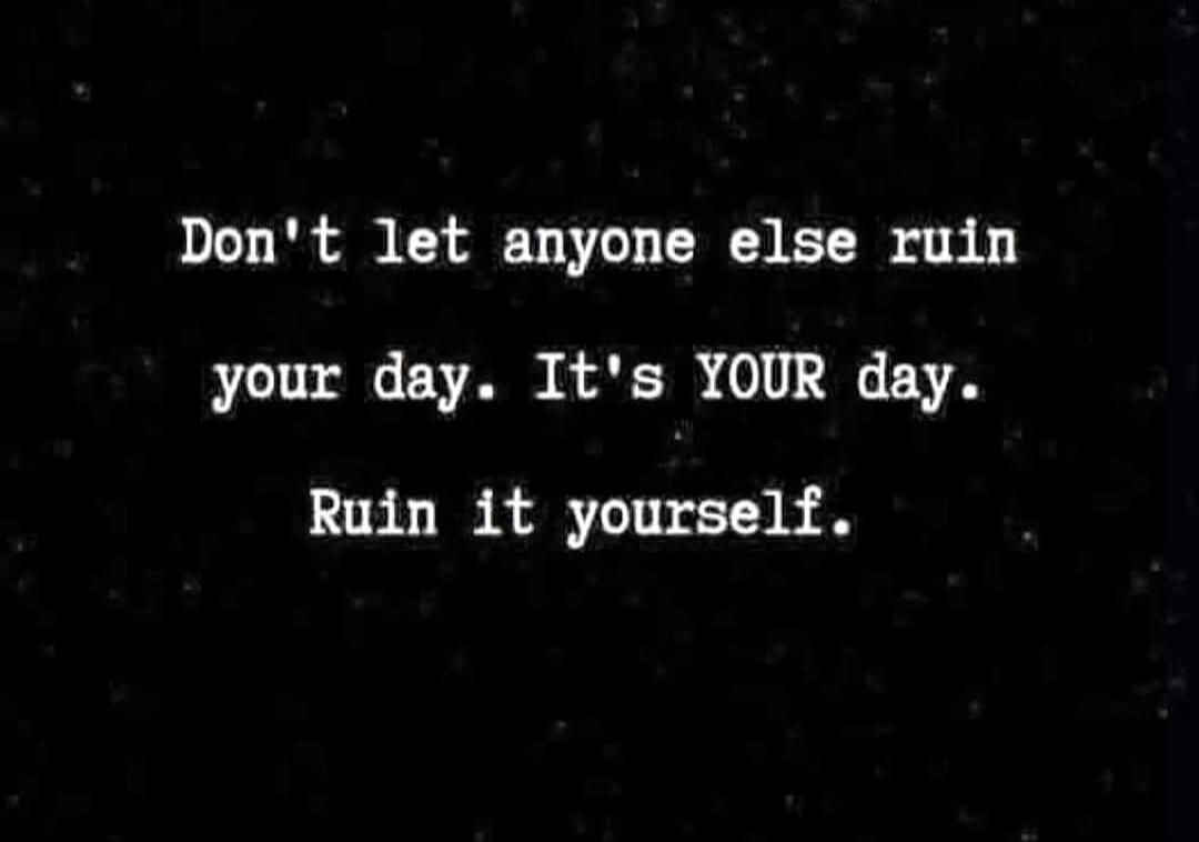 Don't let anyone else ruin your day. It's YOUR day. Ruin it yourself.
