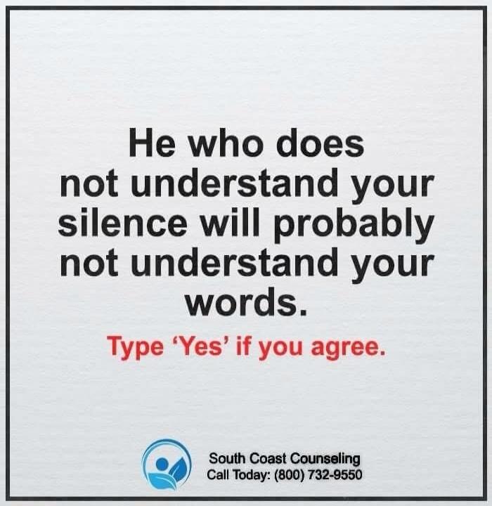 He who does not understand your silence will probably not understand your words. Type 'Yes' if you agree. South Coast Counseling Call Today: (800) 732-9550