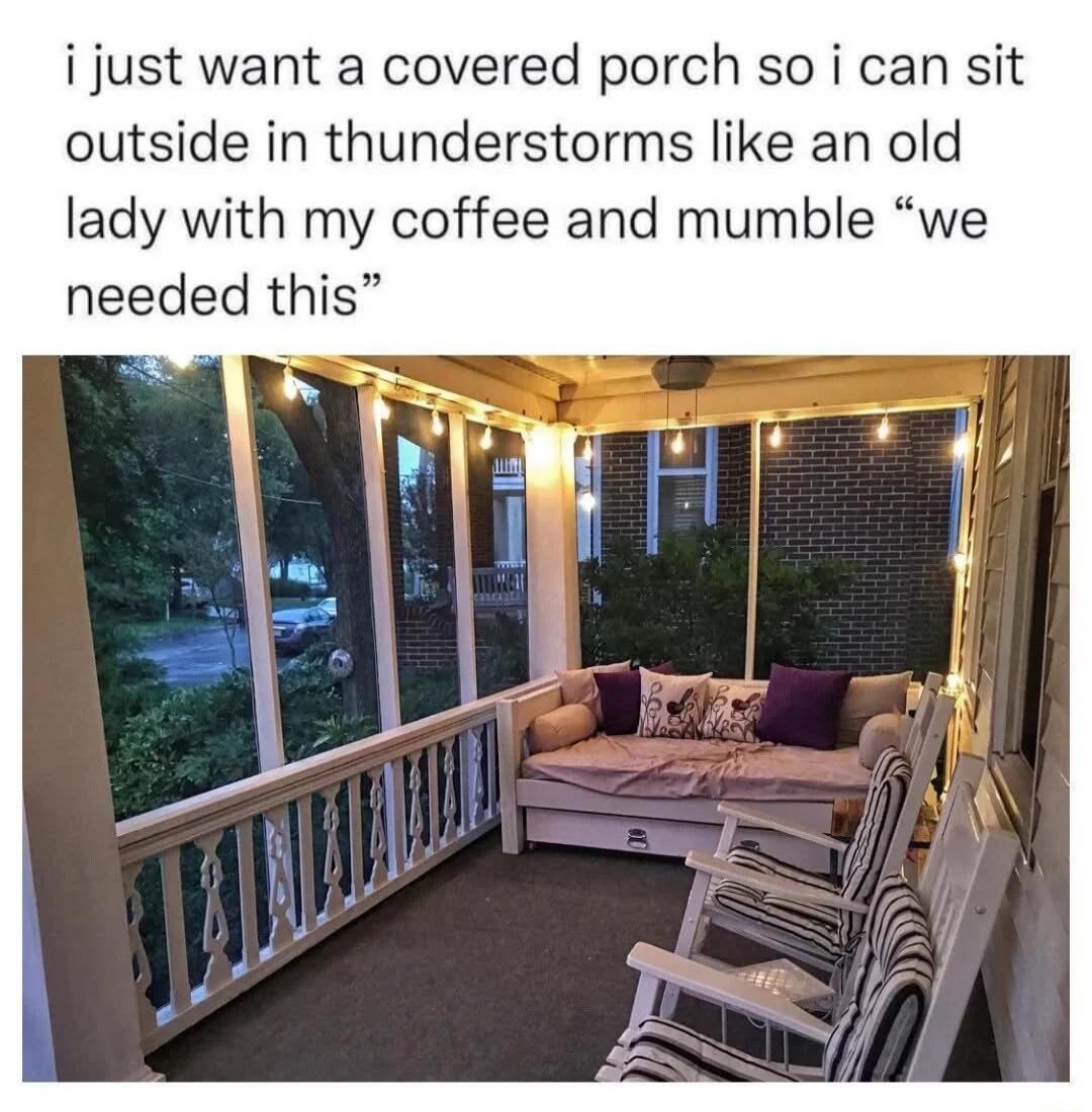 i just want a covered porch so i can sit outside in thunderstorms like an old lady with my coffee and mumble 