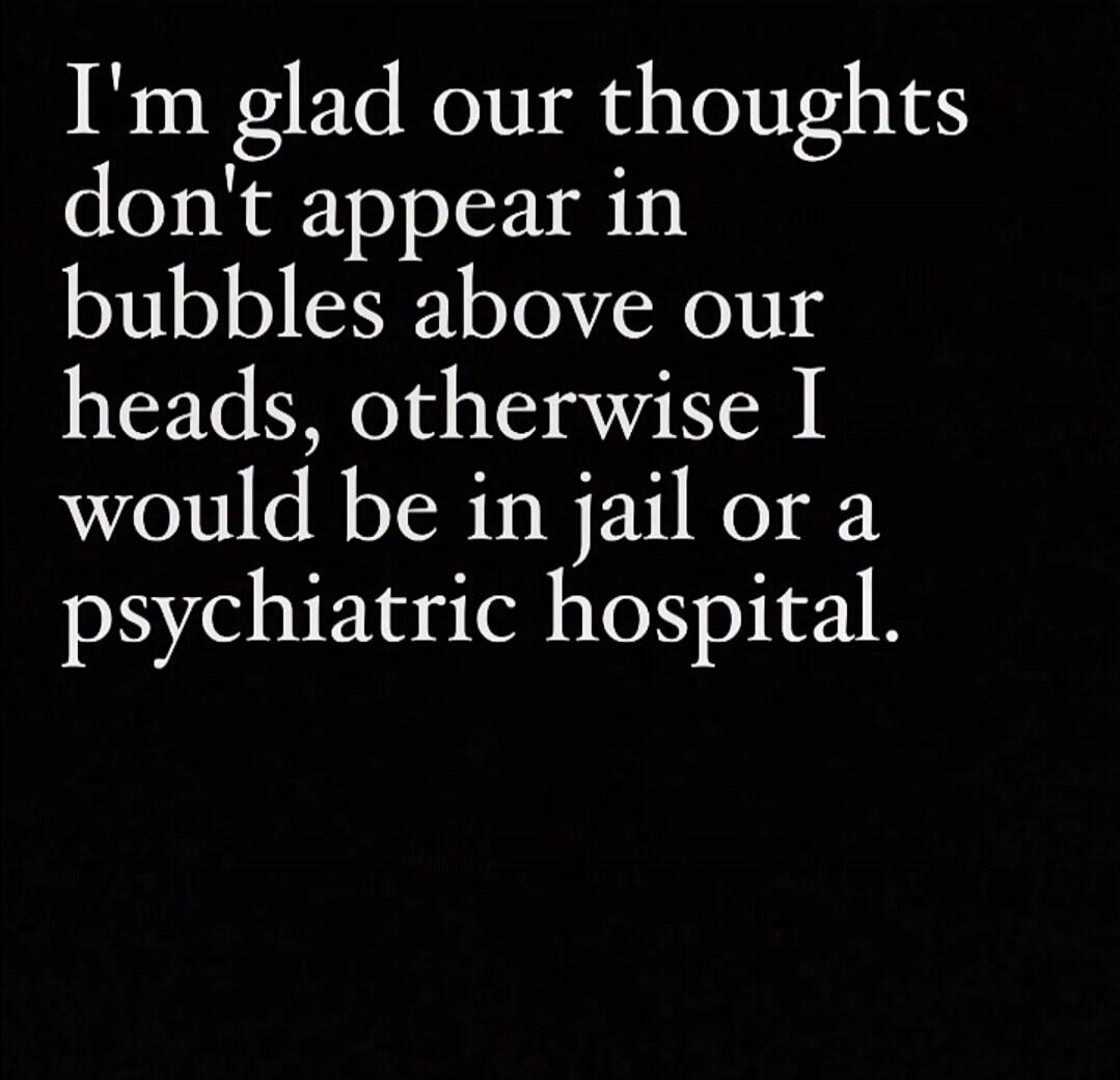 I'm glad our thoughts don't appear in bubbles above our heads, otherwise I would be in jail or a psychiatric hospital.