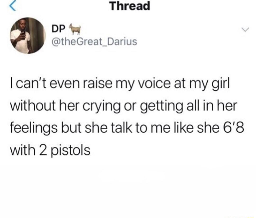 Thread DP theGreat_Darius cant even raise my voice at my girl without her crying or getting all in her feelings but she talk to me like she 68 with 2 pistols