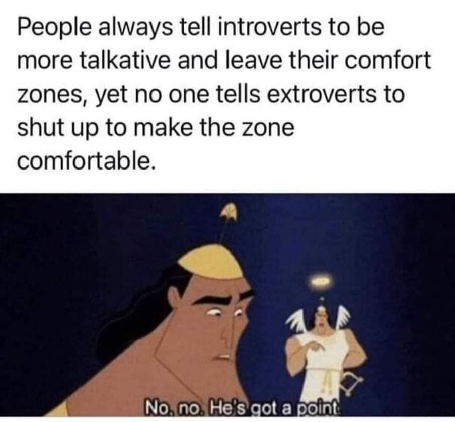People always tell introverts to be more talkative and leave their comfort zones, yet no one tells extroverts to shut up to make the zone comfortable. No, no. He's got a point.