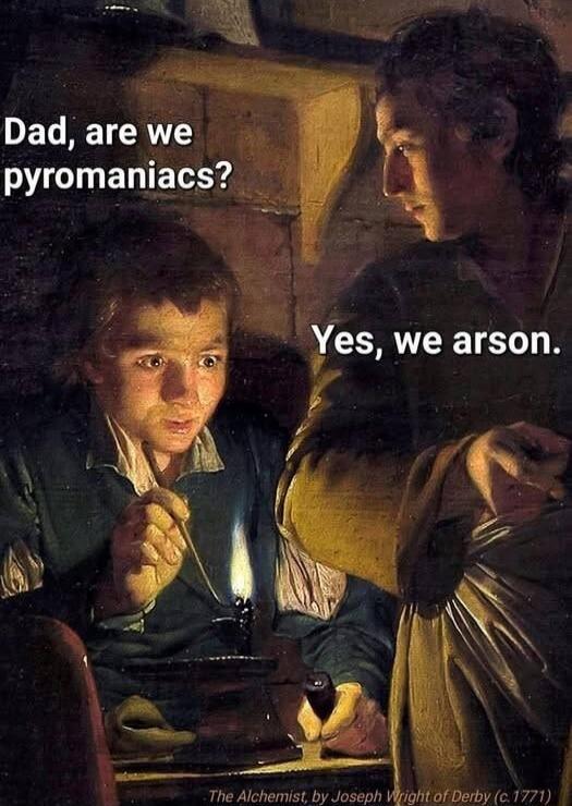 Dad, are we pyromaniacs? Yes, we arson.