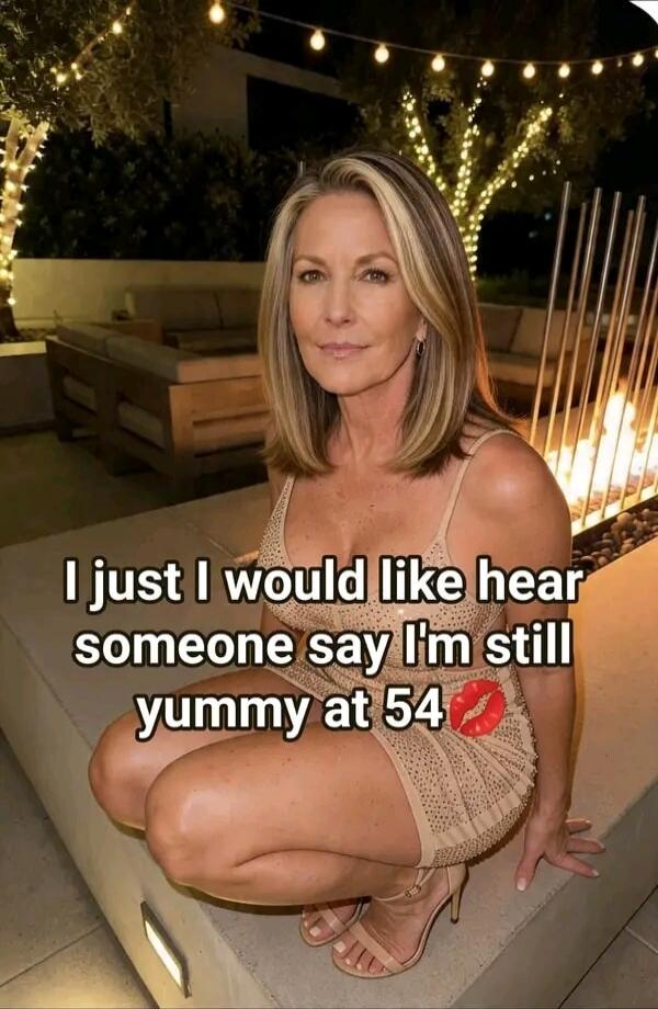 I just I would like hear someone say I'm still yummy at 54 💋