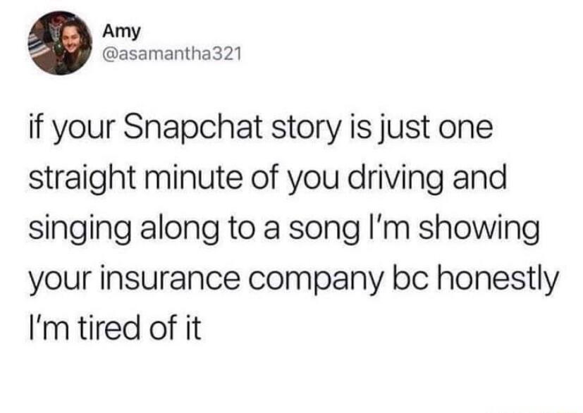Amy asamantha321 if your Snapchat story is just one straight minute of you driving and singing along to a song Im showing your insurance company bc honestly Im tired of it