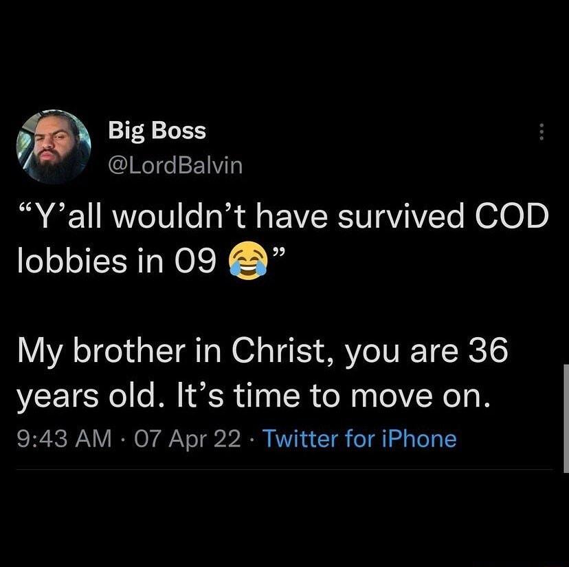 Big Boss WeY7e 21 Vilh Yall wouldnt have survived COD lobbies in 09 My brother in Christ you are 36 years old Its time to move on SRSV Y IO YAV o b2 KVVI k4 T e o oo I