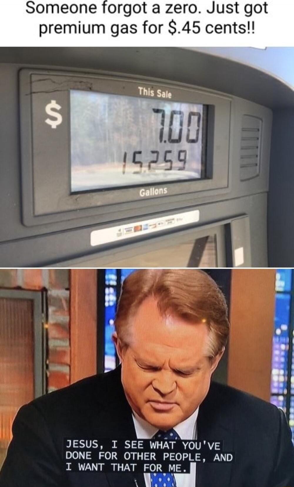 Someone forgot a zero. Just got premium gas for $.45 cents!!\nThis Sale\n7.00\n15.259\nGallons\nJESUS, I SEE WHAT YOU'VE DONE FOR OTHER PEOPLE, AND I WANT THAT FOR ME.