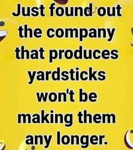 Just found out the company that produces yardsticks won't be making them any longer.