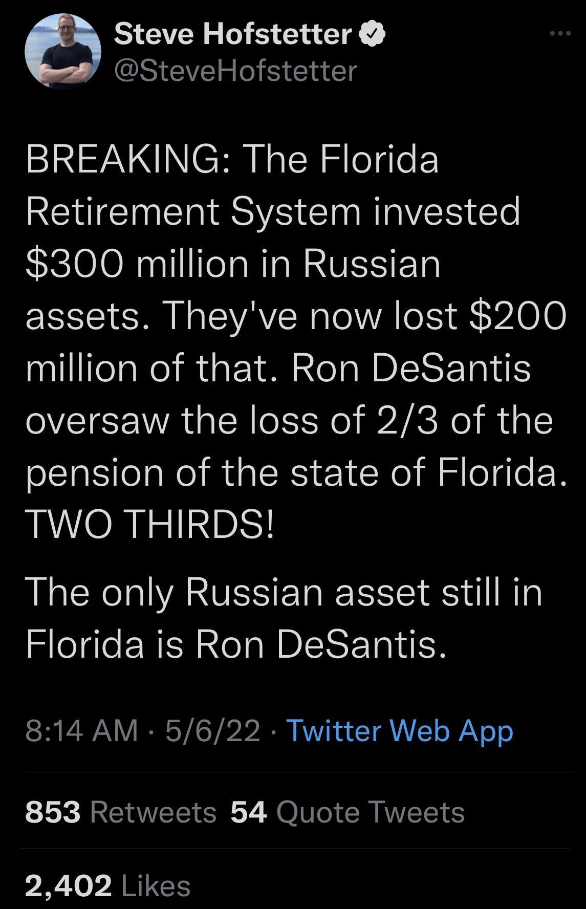 Steve Hofstetter SteveHofstetter BREAKING The Florida I CINEIR RS Cla Rl ER GTe 300 million in Russian assets Theyve now lost 200 million of that Ron DeSantis oversaw the loss of 23 of the pension of the state of Florida TWO THIRDS The only Russian asset still in Florida is Ron DeSantis 814 AM 5622 Twitter Web App 853 Retweets 54 Quote Tweets Yo b ARIIEES