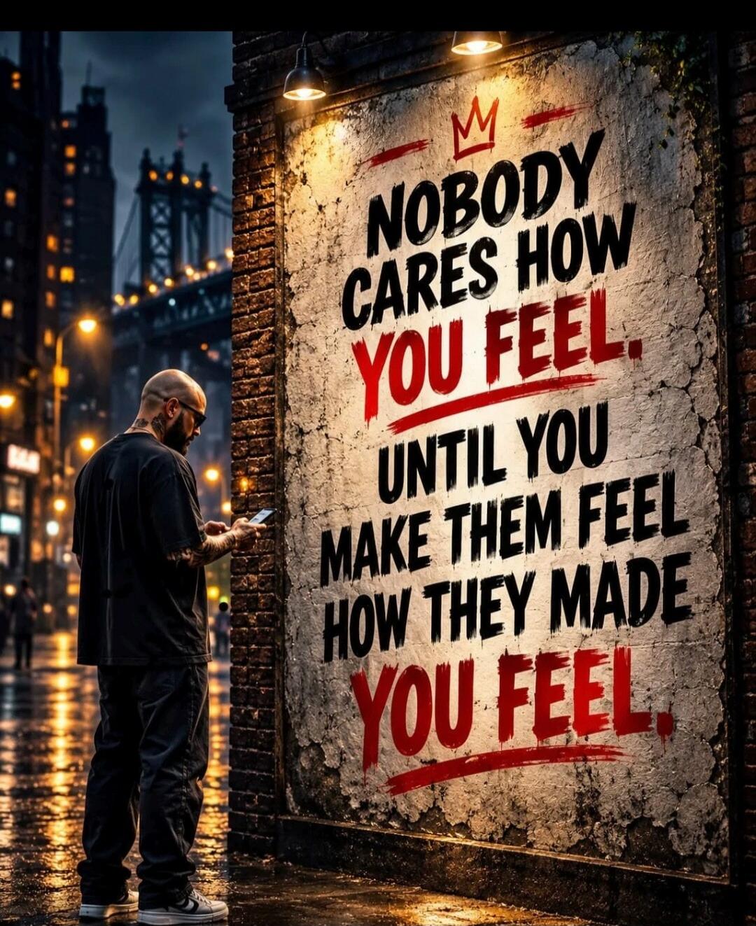 NOBODY CARES HOW YOU FEEL. UNTIL YOU MAKE THEM FEEL HOW THEY MADE YOU FEEL.