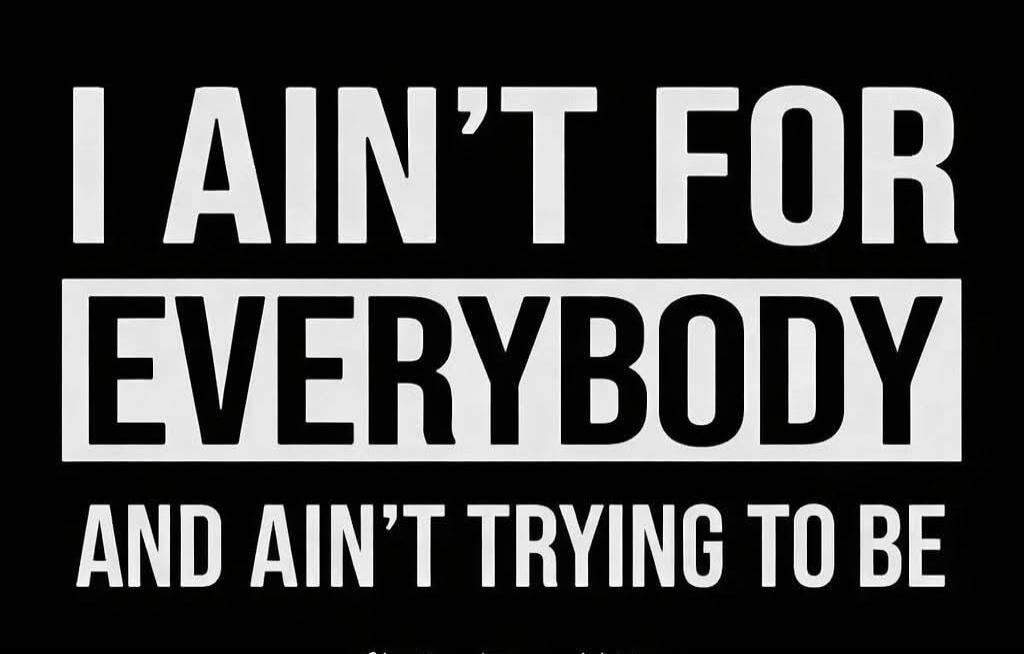 I AIN'T FOR EVERYBODY AND AIN'T TRYING TO BE