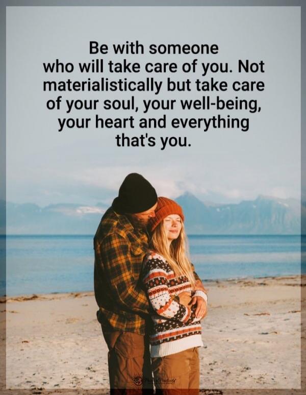 Be with someone who will take care of you. Not materialistically but take care of your soul, your well-being, your heart and everything that's you.