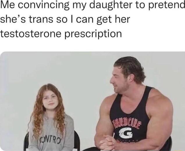 Me convincing my daughter to pretend shes trans so can get her testosterone prescription