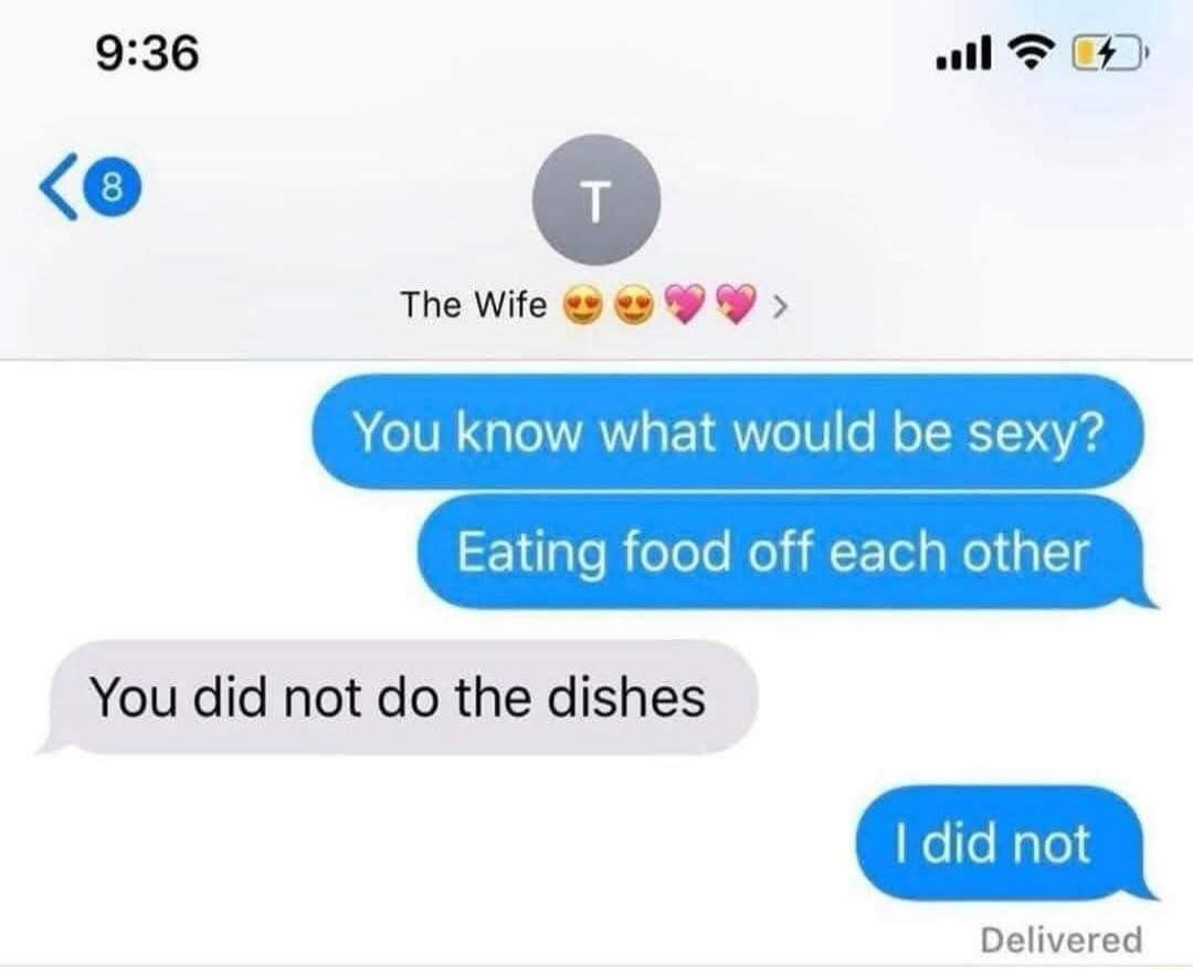 You know what would be sexy? Eating food off each other. You did not do the dishes. I did not.
