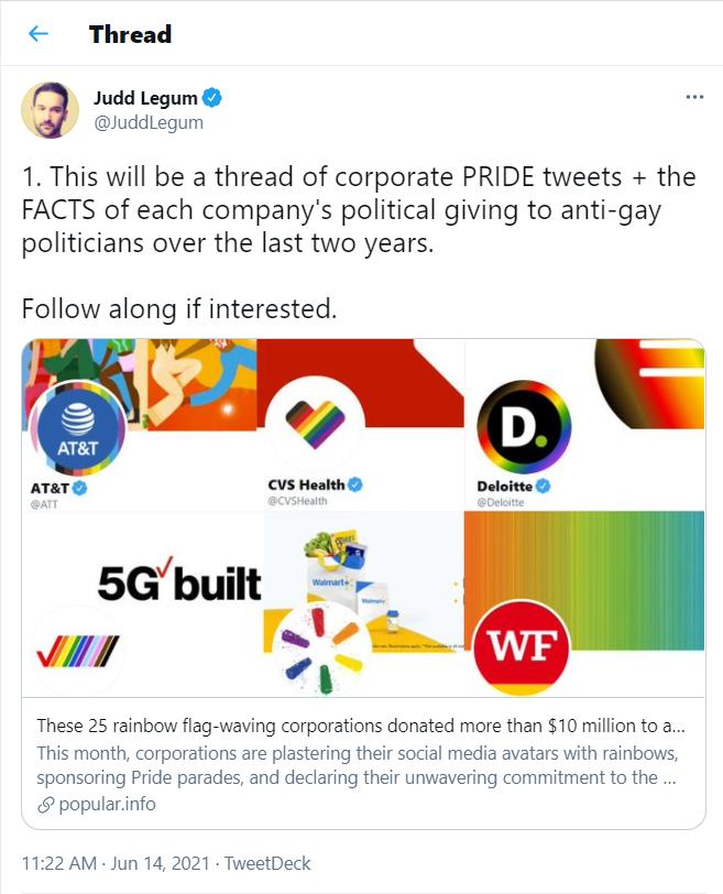 Thread L Judd Legum uddiegum 1 This will be a thread of corporate PRIDE tweets the FACTS of each companys political giving to anti gay politicians over the last two years Follow along if interested 5Gbuilt These 25 rainbow flag waving corporations donated more than 10 million to a This month corporations are plastering their social media avatars with rainbows sponsoring Pride parades and declaring