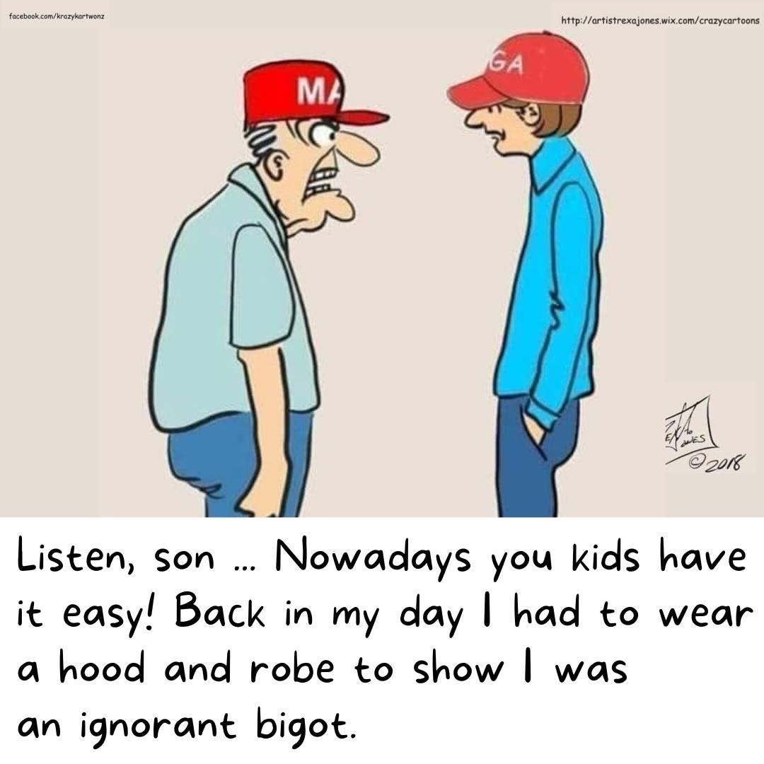 Listen son Nowadays you kids have it easy Back in my day had to wear a hood and robe to show was an ignorant bigot