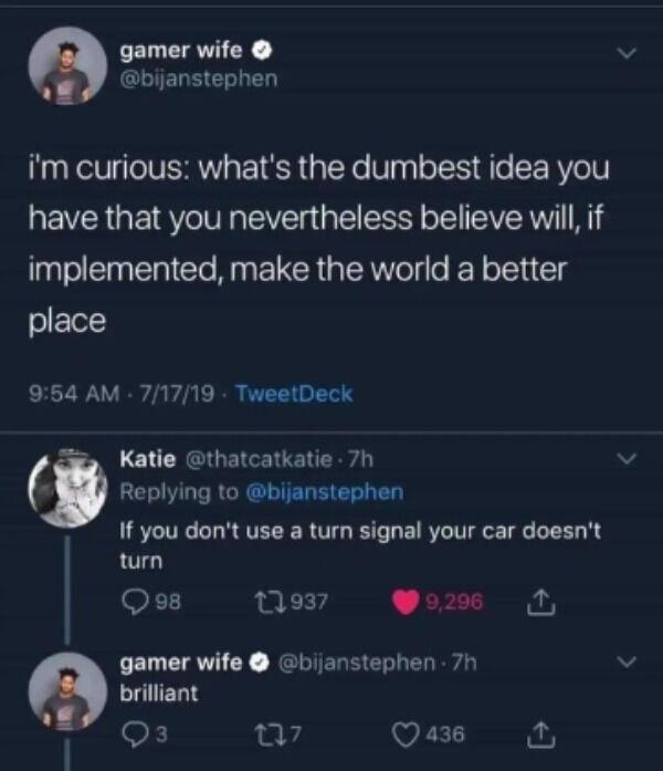 FELERTIC bijanstephen im curious whats the dumbest idea you have that you nevertheless believe will if implemented make the world a better place 954 AM 71719 TweetDeck oL CRGIGEICERE N R Replying to bijanstephen If you dont use a turn signal your car doesnt 1 turn FT 1937 o206 N FELEEVICY RERIERE L brilliant i 07 Quas