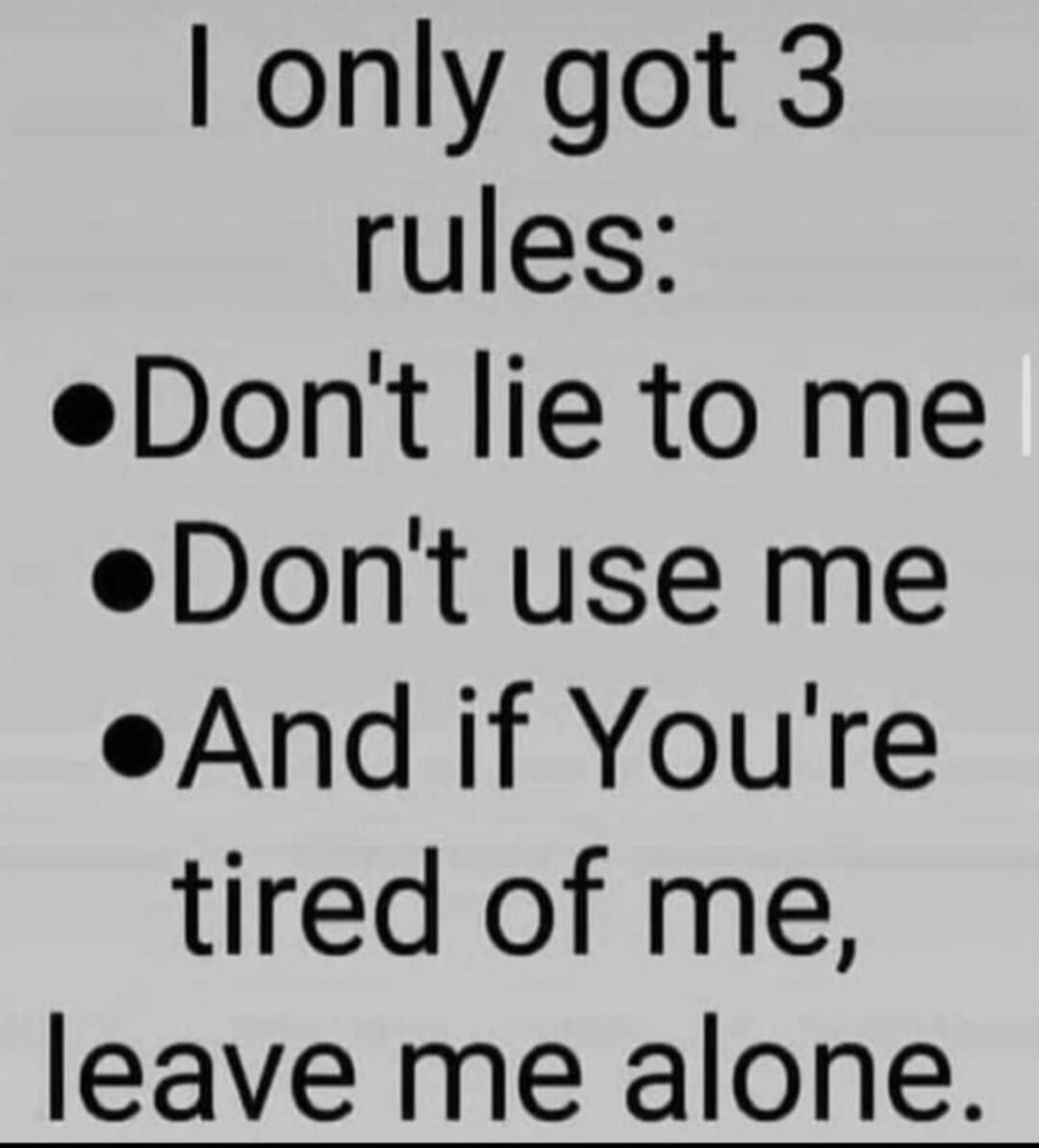 I only got 3 rules: Don't lie to me Don't use me And if You're tired of me, leave me alone.