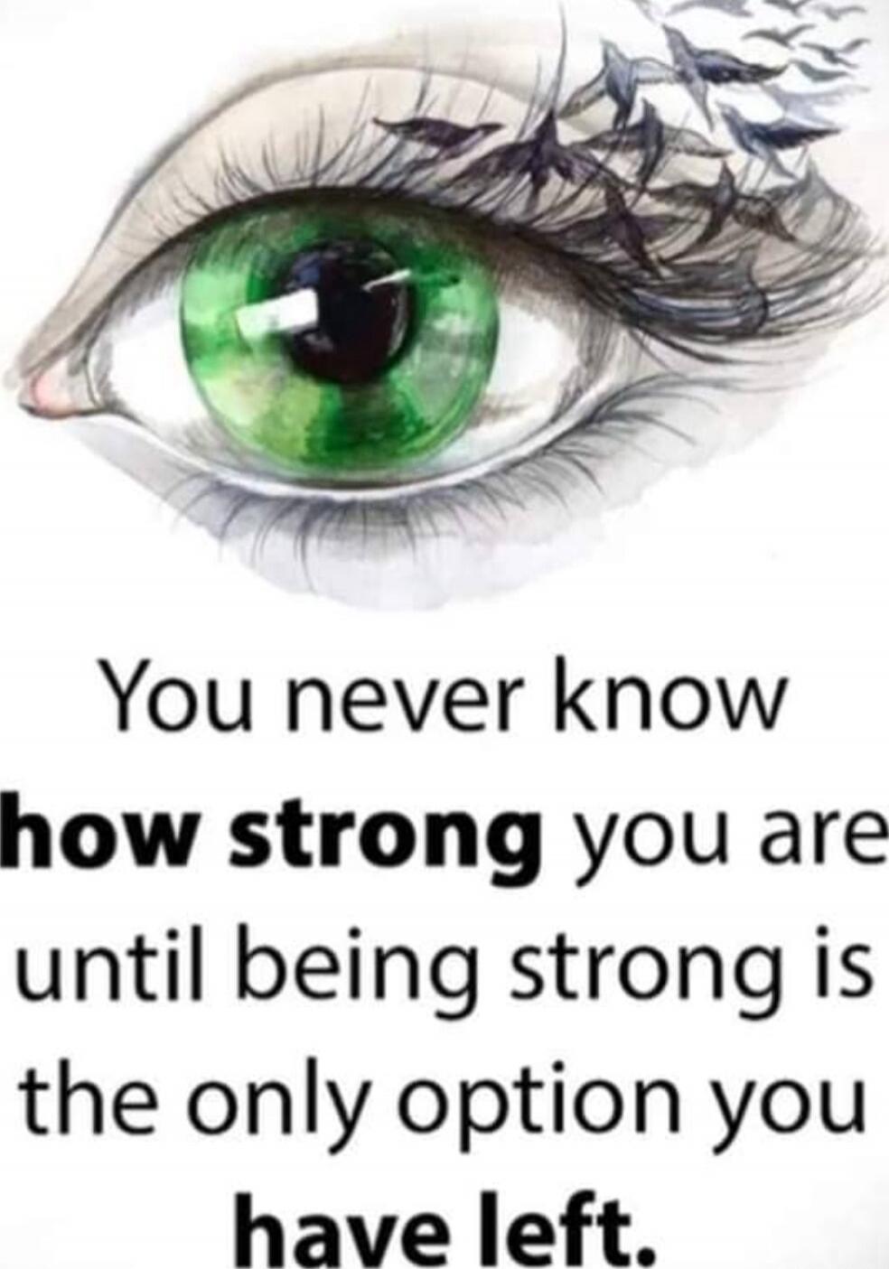 You never know how strong you are until being strong is the only option you have left.