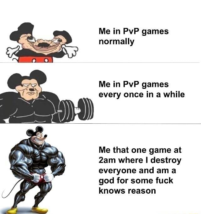 Me in PvP games normally Me in PvP games every once in a while Me that one game at 2am where destroy everyone and am a god for some fuck knows reason