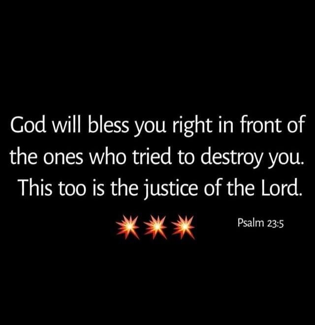God will bless you right in front of the ones who tried to destroy you. This too is the justice of the Lord. Psalm 23:5